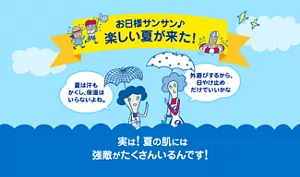 お日様サンサン♪ 楽しい夏が来た！ 実は！ 夏の肌には強敵がたくさんいるんです！