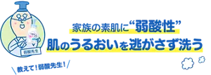 家族の素肌に“弱酸性”肌のうるおいを逃がさず洗う。教えて！弱酸先生！
