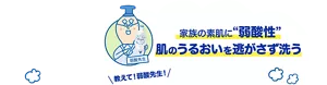 家族の素肌に“弱酸性”肌のうるおいを逃がさず洗う。教えて！弱酸先生！
