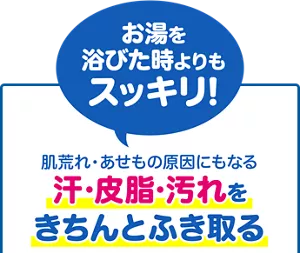お湯を浴びた時よりもスッキリ！ 肌荒れ・あせもの原因にもなる 汗・皮脂・汚れをきちんとふき取る