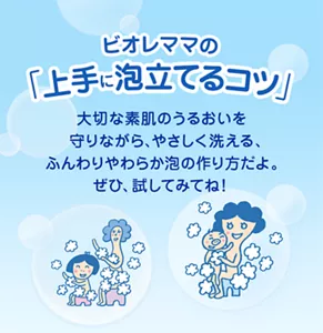 ビオレママの「上手に泡立てるコツ」 大切な素肌のうるおいを守りながら、やさしく洗える、ふんわりやわらか泡の作り方だよ。ぜひ、試してみてね！