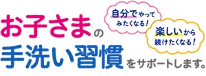 お子さまの手洗い習慣をサポートします。「自分でやってみたくなる！」「楽しいから続けたくなる！」