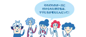 それぞれのポーズに付けられた呼び名は、ママたちが考えたんだって！
