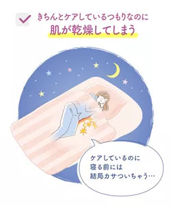 きちんとケアしているつもりなのに肌が乾燥してしまう　「ケアしているのに寝る前には結局カサついちゃう…」