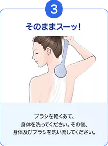 3. そのままスーッ！ ブラシを軽くあて、身体を洗ってください。その後、身体及びブラシを洗い流してください。