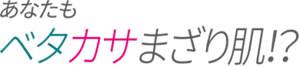 あなたもベタカサまざり肌!?