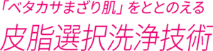 「ベタカサまざり肌」をととのえる皮脂選択洗浄技術