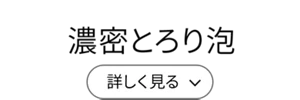 濃密とろり泡［詳しく見る］