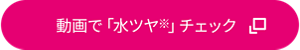 動画で「水ツヤ(※)」チェック