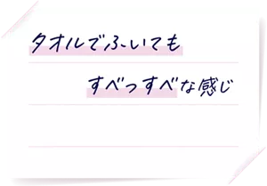 タオルでふいてもすべっすべな感じ