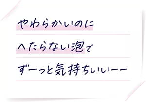 やわらかいのにへたらない泡でずーっと気持ちいいーー
