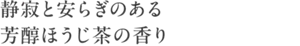 静寂と安らぎのある芳醇ほうじ茶の香り