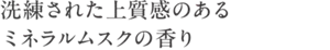 洗練された上質感のあるミネラルムスクの香り