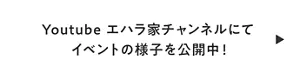 Youtube エハラ家チャンネルにてイベントの様子を公開中！