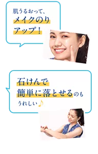 「肌うるおって、メイクのりアップ！」「石けんで簡単に落とせるのもうれしい♪」