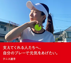 支えてくれる人たちへ、自分のプレーで元気をあげたい。テニス選手