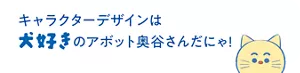 キャラクターデザインは犬好きのアボット奥谷さんだにゃ!