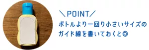 POINT. ボトルより一回り小さいサイズのガイド線を書いておくと◎