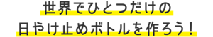 世界でひとつだけの日やけ止めボトルを作ろう！