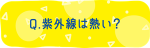 Q. 紫外線は熱い？