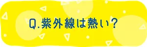 Q. 紫外線は熱い？