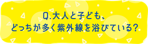 Q. 大人と子ども、どっちが多く紫外線を浴びている？