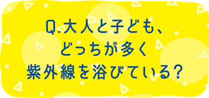 Q. 大人と子ども、どっちが多く紫外線を浴びている？