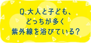 Q. 大人と子ども、どっちが多く紫外線を浴びている？