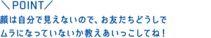 POINT：顔は自分で見えないので、お友だちどうしでムラになっていないか教えあいっこしてね！