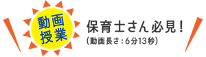 ［動画授業］保育士さん必見！（動画長さ：6分13秒）