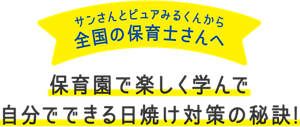 サンさんとピュアみるくんから全国の保育士さんへ。保育園で楽しく学んで自分でできる日焼け対策の秘訣！