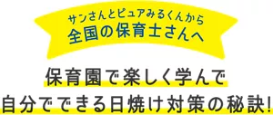 サンさんとピュアみるくんから全国の保育士さんへ。保育園で楽しく学んで自分でできる日焼け対策の秘訣！