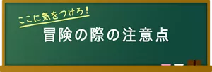 ここに気をつけろ！ 冒険の際の注意点