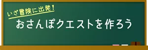 いざ冒険に出発！ おさんぽクエストを作ろう
