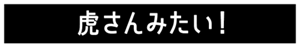 虎さんみたい！