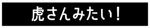 虎さんみたい！