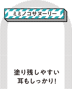 ［ミミノコサヌーリー］塗り残しやすい耳もしっかり！