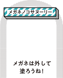 ［メガネノコサヌーリー］メガネは外して塗ろうね！