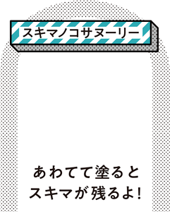 ［スキマノコサヌーリー］あわてて塗るとスキマが残るよ！