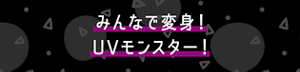 みんなで変身！ UVモンスター！