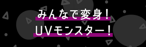 みんなで変身！ UVモンスター！