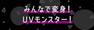 みんなで変身！ UVモンスター！