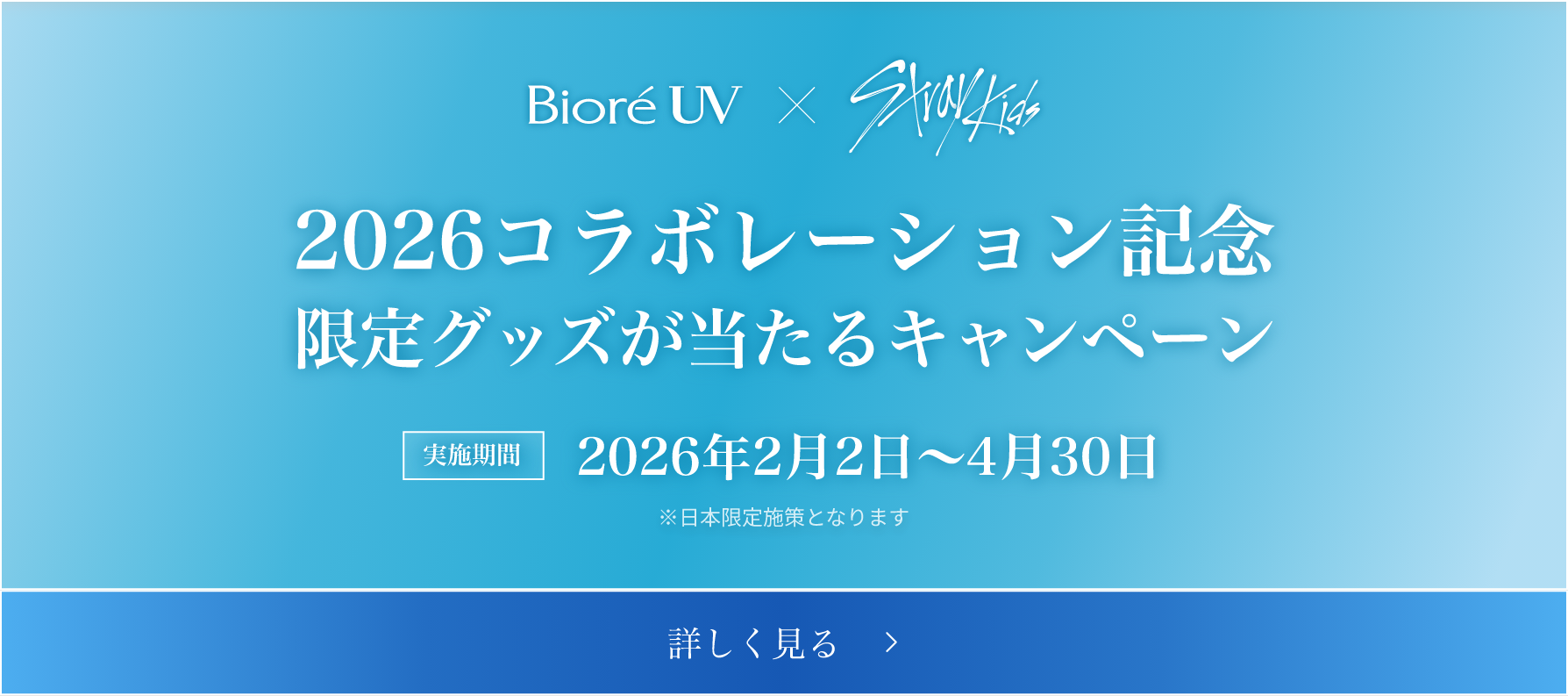 Bioré UV × Stray Kids　2026コラボレーション記念限定グッズが当たるキャンペーン　実施期間 2026年2月2日〜4月30日　※日本限定施策となります　詳しく見る >