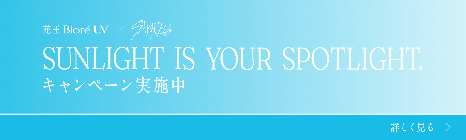 花王 Bioré UV × Stray Kids SUNLIGHT IS YOUR SPOTLIGHT. キャンペーン実施中 詳しく見る >