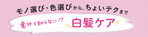 モノ選び、色選びから、ちょいテクまで。意外と知らない！白髪ケア