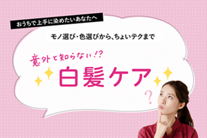 おうちで上手に染めたいあなたへ　モノ選び・色選びから、ちょいテクまで　意外と知らない！？白髪ケア