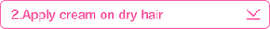 ２．Apply cream on dry hair