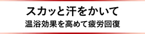スカッと汗をかいて温浴効果を高めて疲労回復