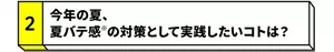 【2】今年の夏、夏バテ感※の対策として実践したいコトは？