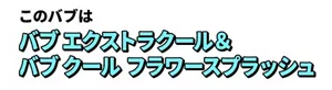 このバブは バブ エクストラクール＆バブ クール フラワースプラッシュ